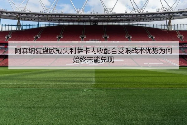 阿森纳复盘欧冠失利萨卡内收配合受限战术优势为何始终未能兑现