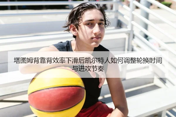塔图姆背靠背效率下滑后凯尔特人如何调整轮换时间与进攻节奏