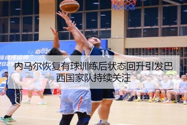 内马尔恢复有球训练后状态回升引发巴西国家队持续关注
