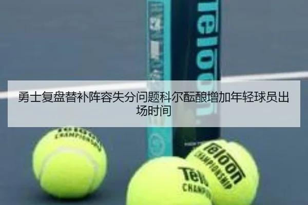 勇士复盘替补阵容失分问题科尔酝酿增加年轻球员出场时间