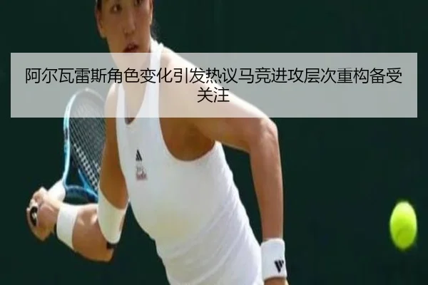 阿尔瓦雷斯角色变化引发热议马竞进攻层次重构备受关注