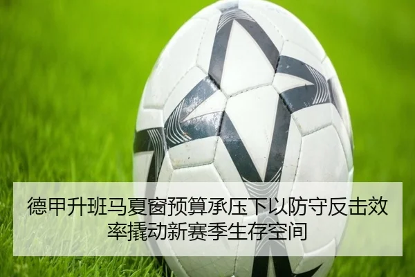 德甲升班马夏窗预算承压下以防守反击效率撬动新赛季生存空间