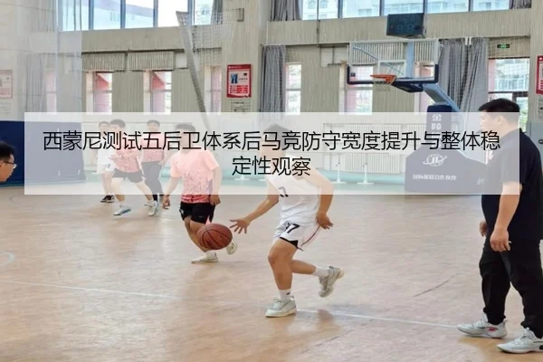西蒙尼测试五后卫体系后马竞防守宽度提升与整体稳定性观察