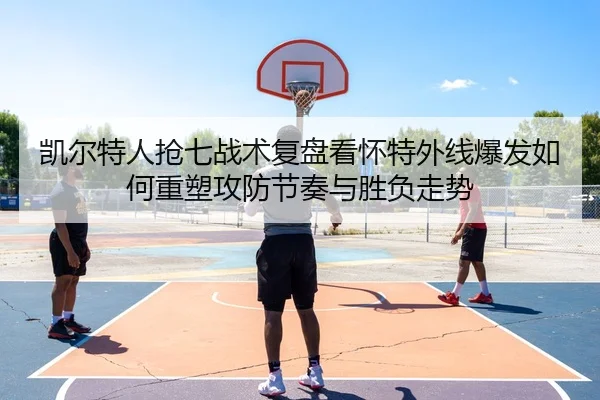 凯尔特人抢七战术复盘看怀特外线爆发如何重塑攻防节奏与胜负走势