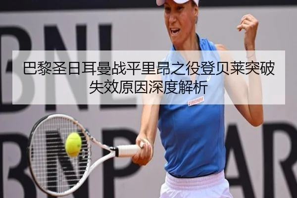 巴黎圣日耳曼战平里昂之役登贝莱突破失效原因深度解析